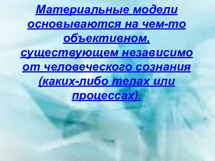 Материальные модели основываются на чем-то объективном, существующем независимо от человеческого сознания (каких-либо телах или процессах).