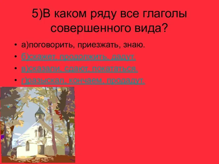 5)В каком ряду все глаголы совершенного вида? а)поговорить, приезжать, знаю. б)скажет,