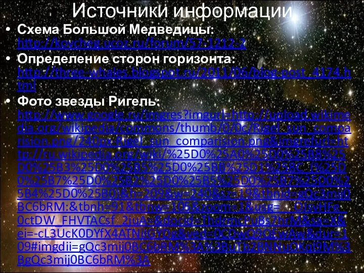 Схема Большой Медведицы: http://kovcheg.ucoz.ru/forum/57-1212-2 Определение сторон горизонта: http://three-whales.blogspot.ru/2011/06/blog-post_4174.html Фото звезды Ригель: http://www.google.ru/imgres?imgurl=http://upload.wikimedia.org/wikipedia/commons/thumb/0/0c/Rigel_sun_comparision.png/240px-Rigel_sun_comparision.png&imgrefurl=http://ru.wikipedia.org/wiki/%25D0%25A0%25D0%25B8%25D0%25B3%25D0%25B5%25D0%25BB%25D1%258C_(%25D0%25B7%25D0%25B2%25D0%25B5%25D0%25B7%25D0%25B4%25D0%25B0)&h=209&w=240&sz=19&tbnid=gQc3mij0BC6bRM:&tbnh=91&tbnw=105&zoom=1&usg=__OJsvHFe_0ctDW_FHVTACsf_2juA=&docid=ThdrmcPuBs7hrM&sa=X&ei=-cL3UcK0DYfX4ATNjIGYDg&ved=0CDwQ9QEwAw&dur=109#imgdii=gQc3mij0BC6bRM%3A%3BuTb2BNNuOKql9M%3BgQc3mij0BC6bRM%3A Источники информации