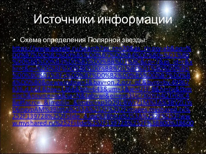 Схема определения Полярной звезды: https://www.google.ru/search?gs_rn=20&gs_ri=psy-ab&pq=%D0%B7%D0%B2%D0%B5%D0%B7%D0%B4%D0%B0+%D1%80%D0%B8%D0%B3%D0%B5%D0%BB%D1%8C&cp=7&gs_id=r&xhr=t&q=%D0%BF%D0%BE%D0%BB%D1%8F%D1%80%D0%BD%D0%B0%D1%8F+%D0%B7%D0%B2%D0%B5%D0%B7%D0%B4%D0%B0&newwindow=1&bav=on.2,or.r_qf.&bvm=bv.49967636,d.bGE&biw=1366&bih=643&um=1&ie=UTF-8&hl=ru&tbm=isch&source=og&sa=N&tab=wi&ei=esn3Uc7XGYrh4QTH0IC4Bg#facrc=_&imgdii=_&imgrc=xp3D29j-BWzZ1M%3A%3BVZLjYsD6ngvpAM%3Bhttp%253A%252F%252Fimages.myshared.ru%252F139728%252Fslide_4.jpg%3Bhttp%253A%252F%252Fwww.myshared.ru%252Fslide%252F139728%252F%3B800%3B600 Источники информации