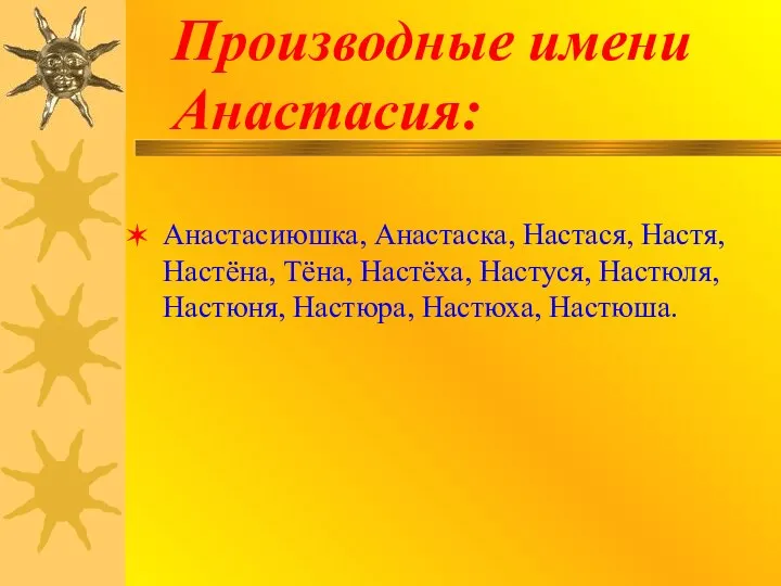 Производные имени Анастасия: Анастасиюшка, Анастаска, Настася, Настя, Настёна, Тёна, Настёха, Настуся, Настюля, Настюня, Настюра, Настюха, Настюша.