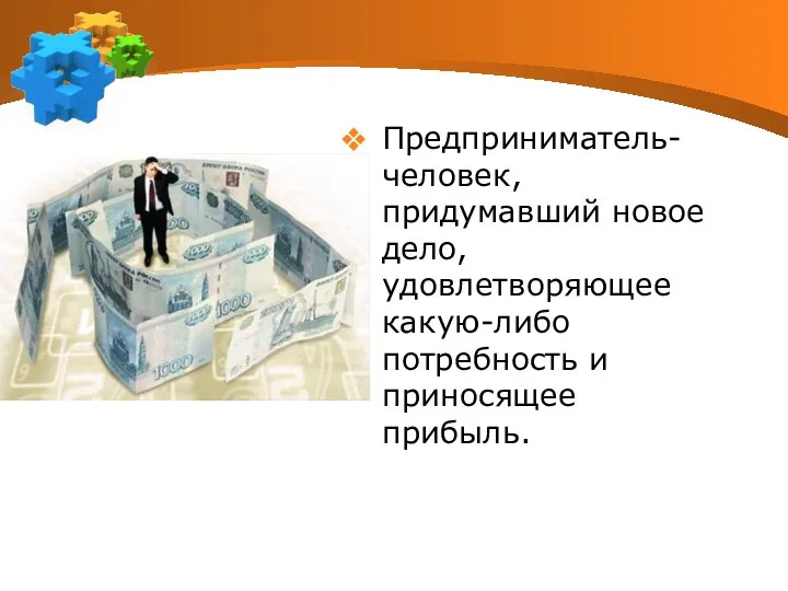 Предприниматель- человек, придумавший новое дело, удовлетворяющее какую-либо потребность и приносящее прибыль.