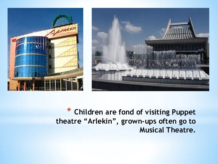 Children are fond of visiting Puppet theatre “Arlekin”, grown-ups often go to Musical Theatre.