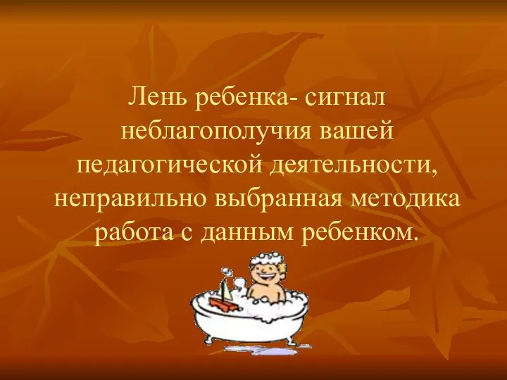 Лень ребенка- сигнал неблагополучия вашей педагогической деятельности, неправильно выбранная методика работа с данным ребенком.