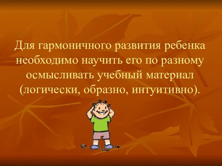 Для гармоничного развития ребенка необходимо научить его по разному осмысливать учебный материал (логически, образно, интуитивно).