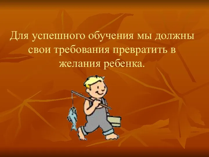 Для успешного обучения мы должны свои требования превратить в желания ребенка.