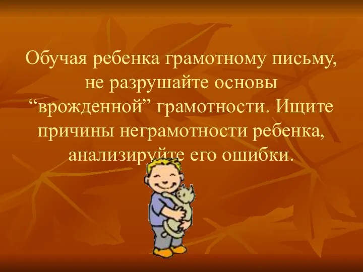 Обучая ребенка грамотному письму, не разрушайте основы “врожденной” грамотности. Ищите причины неграмотности ребенка, анализируйте его ошибки.