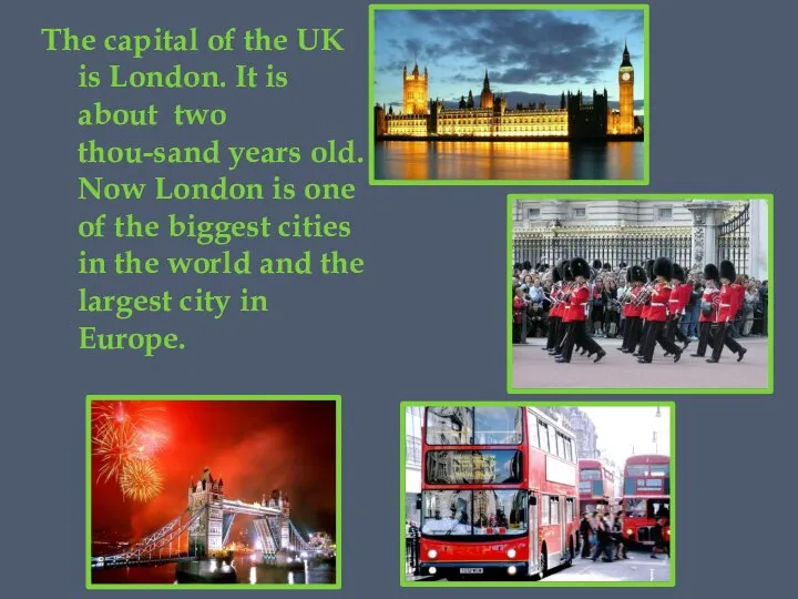 The capital of the UK is London. It is about two