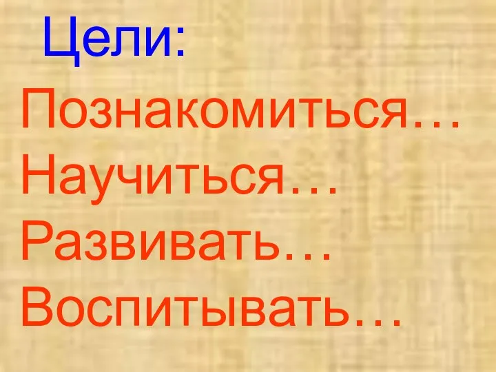 Цели: Познакомиться… Научиться… Развивать… Воспитывать…