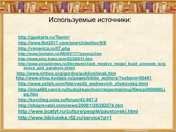 Используемые источники: http://gpskarts.ru/Tsentr/ http://www.flot2017.com/search/author/6/6 http://vimanica.ru/07.php http://www.lechaim.ru/ARHIV/177/zavesa.htm http://www.emc.komi.com/02/28/011.htm http://www.peoplenews.ru/literature/vlasti_moskvy_mogut_kupit_pomeste_turgeneva_pod_parizhem.shtml http://www.orthos.org/grodno/publ/ushinsk.htm http://www.shop.kodges.ru/pages/biblio_authors/?subject=50491 http://www.yslish.com/fate/vasilij_andreevich_zhukovskij.html http://irina480.narod.ru/hudoj/repin/tvor/ris/portret/muj/files/p0000080.jpg.htm http://kovcheg.ucoz.ru/forum/43-967-2 http://obozrevatel.com/news/2009/1/28/282574.htm http://www.bcetyt.ru/culture/people/paustovski.html http://www.biblioteka.r52.ru/service?p=1