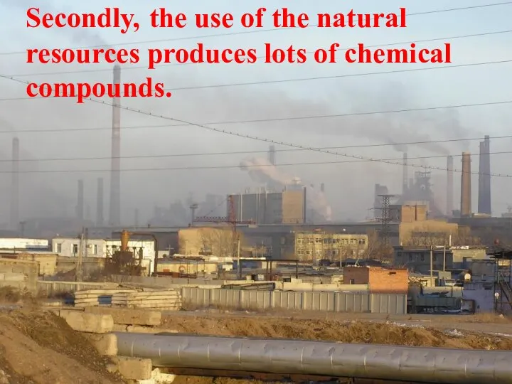 Secondly, the use of the natural resources produces lots of chemical compounds.