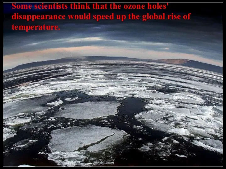 Some scientists think that the ozone holes' disappearance would speed up the global rise of temperature.