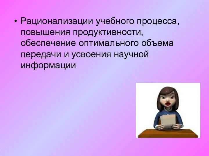 Рационализации учебного процесса, повышения продуктивности, обеспечение оптимального объема передачи и усвоения научной информации