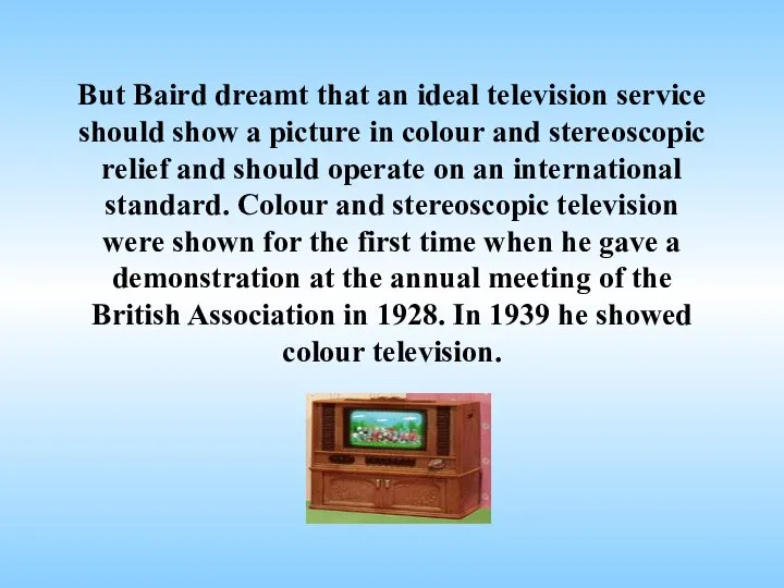 But Baird dreamt that an ideal television service should show a