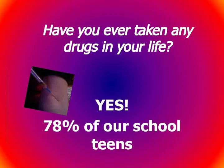 Have you ever taken any drugs in your life? YES! 78% of our school teens