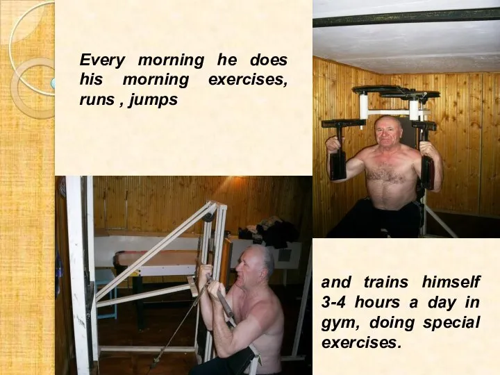 Every morning he does his morning exercises, runs , jumps and