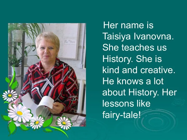 Her name is Taisiya Ivanovna. She teaches us History. She is