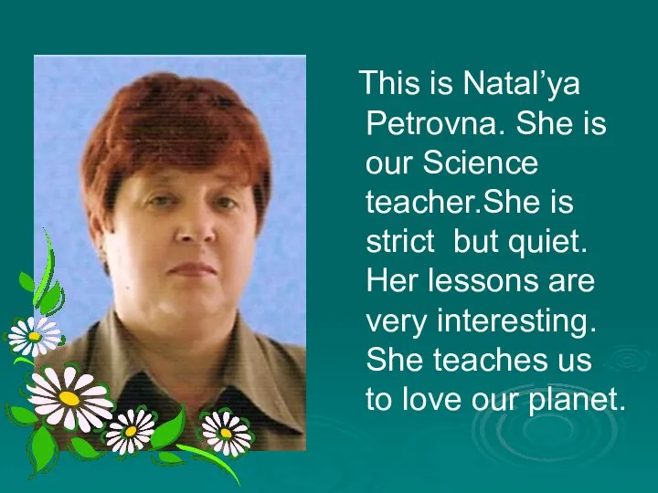 This is Natal’ya Petrovna. She is our Science teacher.She is strict