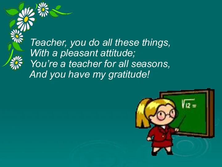 Teacher, you do all these things, With a pleasant attitude; You’re