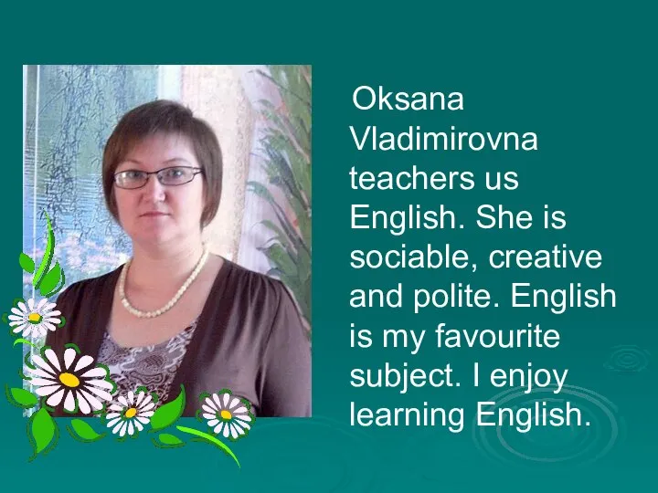 Oksana Vladimirovna teachers us English. She is sociable, creative and polite.