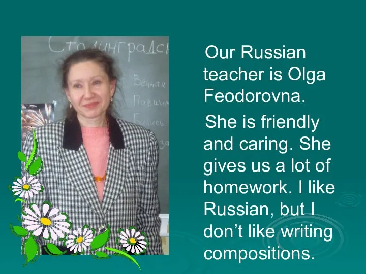 Our Russian teacher is Olga Feodorovna. She is friendly and caring.