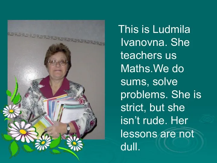 This is Ludmila Ivanovna. She teachers us Maths.We do sums, solve