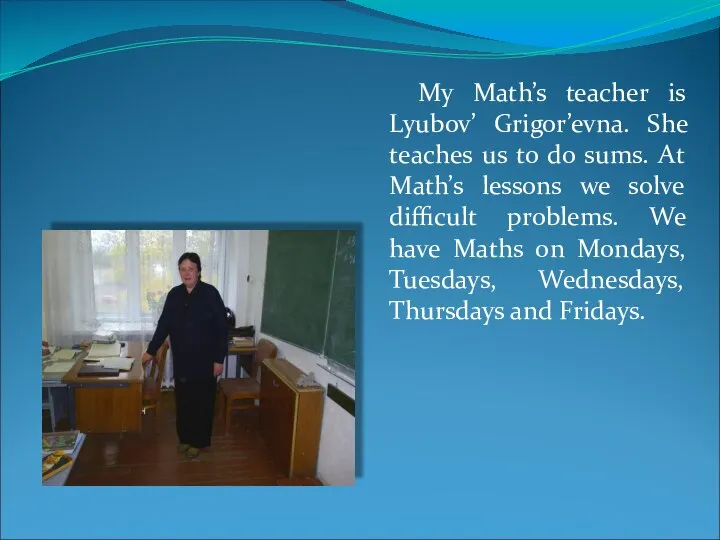 My Math’s teacher is Lyubov’ Grigor’evna. She teaches us to do