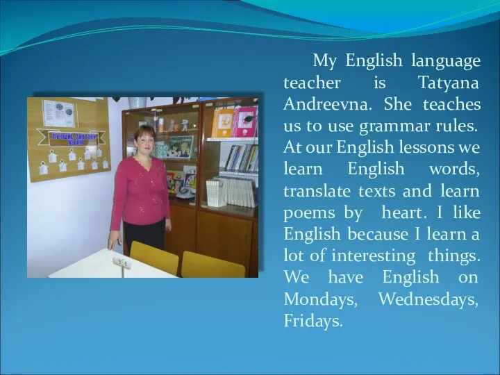 My English language teacher is Tatyana Andreevna. She teaches us to