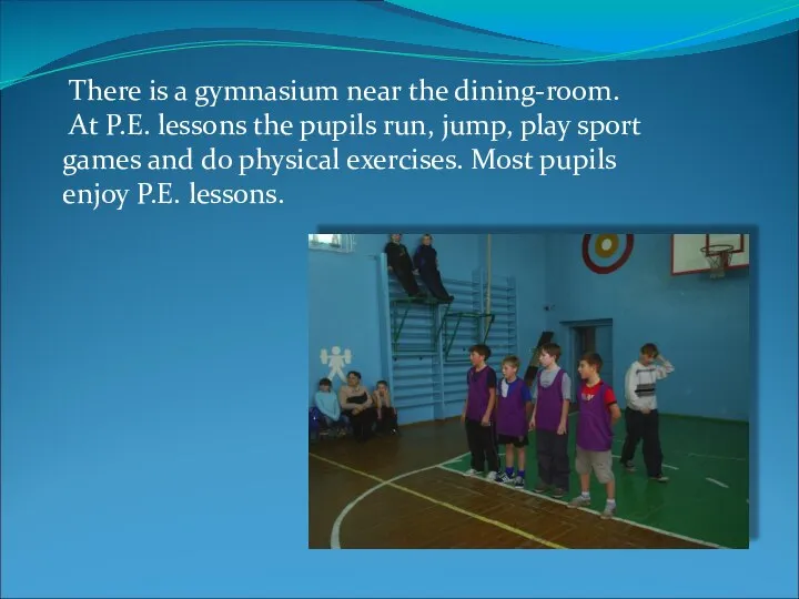 There is a gymnasium near the dining-room. At P.E. lessons the