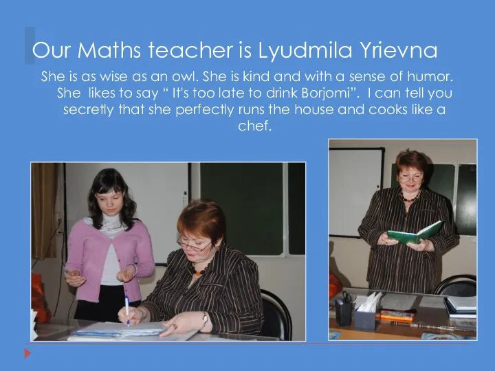 Our Maths teacher is Lyudmila Yrievna She is as wise as