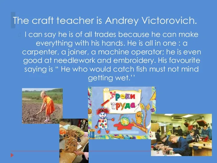 The craft teacher is Andrey Victorovich. I can say he is