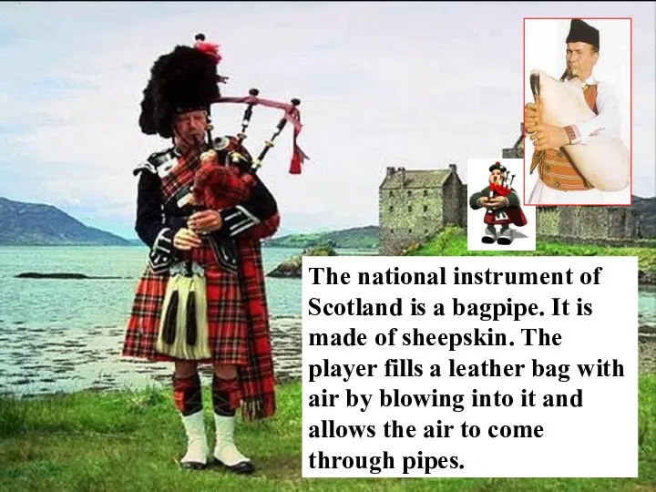The national instrument of Scotland is a bagpipe. It is made