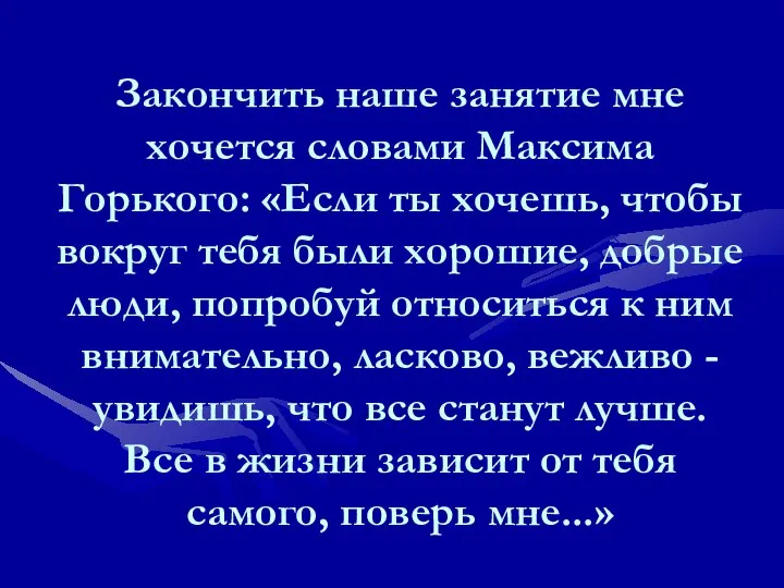 Закончить наше занятие мне хочется словами Максима Горького: «Если ты хочешь,