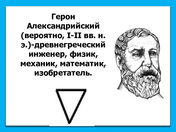 Герон Александрийский (вероятно, I-II вв. н. э.)-древнегреческий инженер, физик, механик, математик, изобретатель.