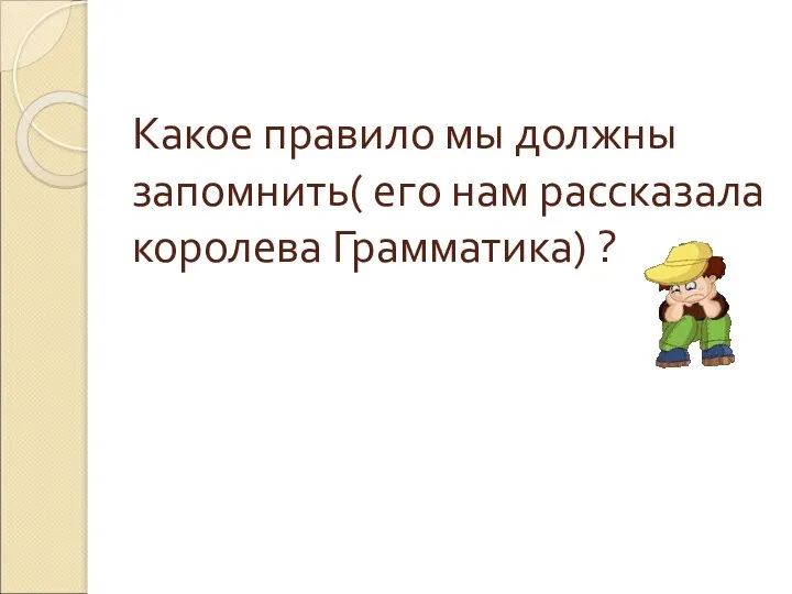 Какое правило мы должны запомнить( его нам рассказала королева Грамматика) ?