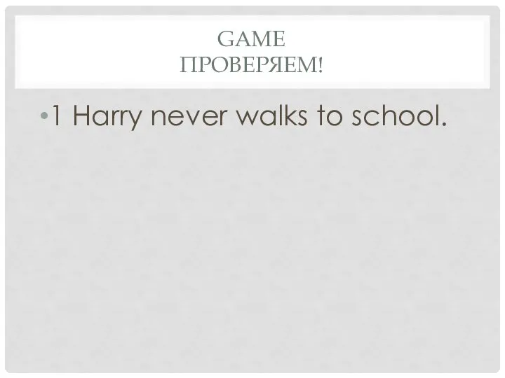 Game проверяем! 1 Harry never walks to school.