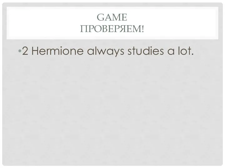 Game проверяем! 2 Hermione always studies a lot.