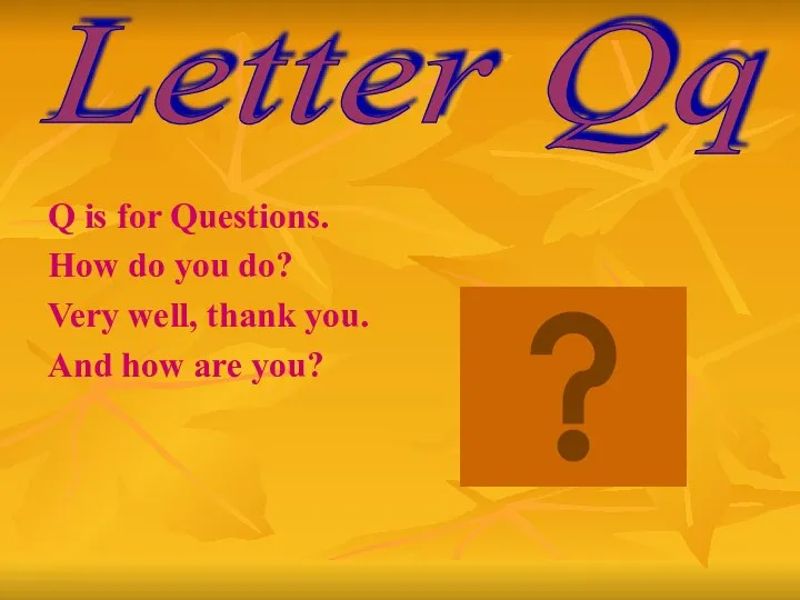 Q is for Questions. How do you do? Very well, thank