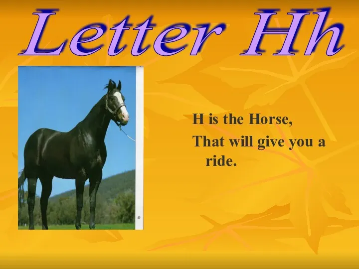 H is the Horse, That will give you a ride. Letter Hh