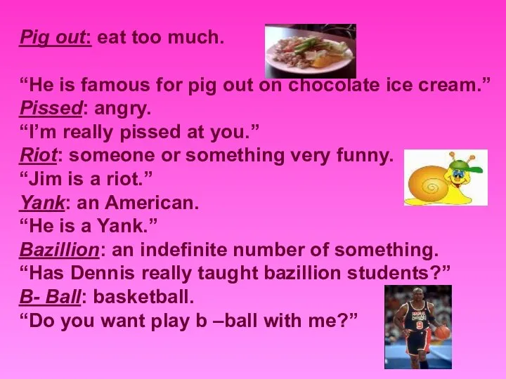 Pig out: eat too much. “He is famous for pig out