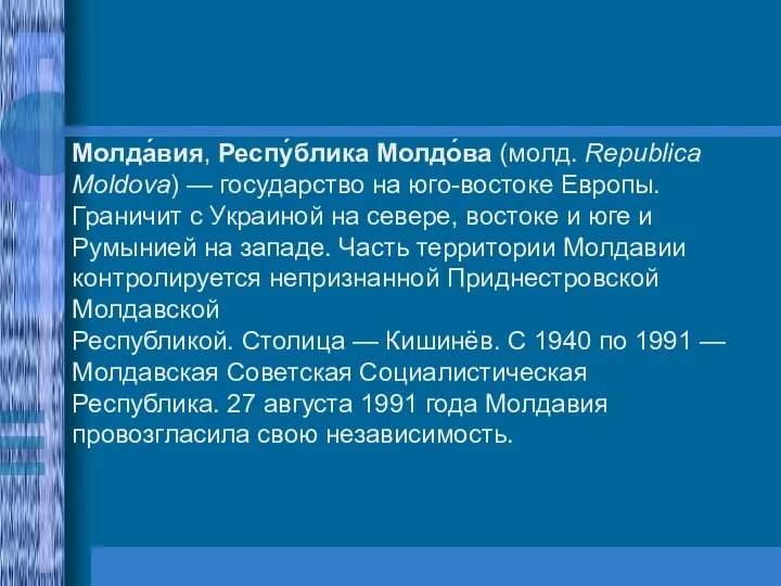 Молда́вия, Респу́блика Молдо́ва (молд. Republica Moldova) — государство на юго-востоке Европы.