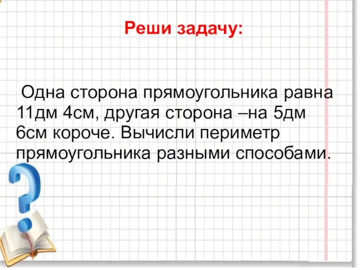 Реши задачу: Одна сторона прямоугольника равна 11дм 4см, другая сторона –на