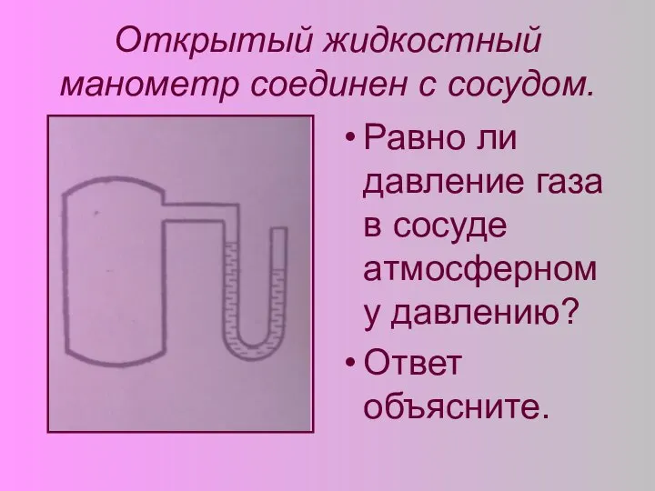 Открытый жидкостный манометр соединен с сосудом. Равно ли давление газа в сосуде атмосферному давлению? Ответ объясните.