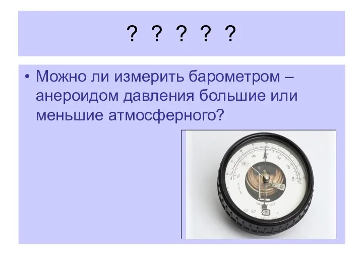 ? ? ? ? ? Можно ли измерить барометром – анероидом давления большие или меньшие атмосферного?