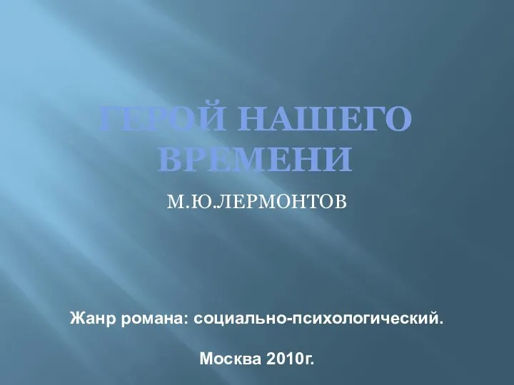 ГЕРОЙ НАШЕГО ВРЕМЕНИ М.Ю.ЛЕРМОНТОВ Жанр романа: социально-психологический. Москва 2010г.