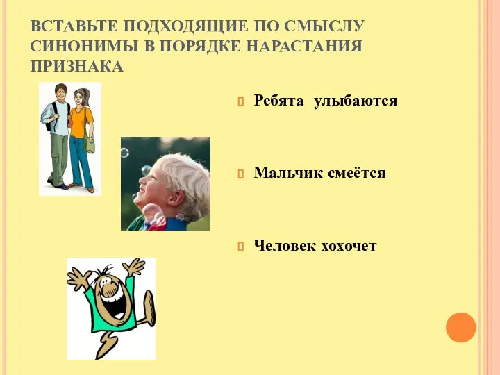 ВСТАВЬТЕ ПОДХОДЯЩИЕ ПО СМЫСЛУ СИНОНИМЫ В ПОРЯДКЕ НАРАСТАНИЯ ПРИЗНАКА Ребята улыбаются Мальчик смеётся Человек хохочет