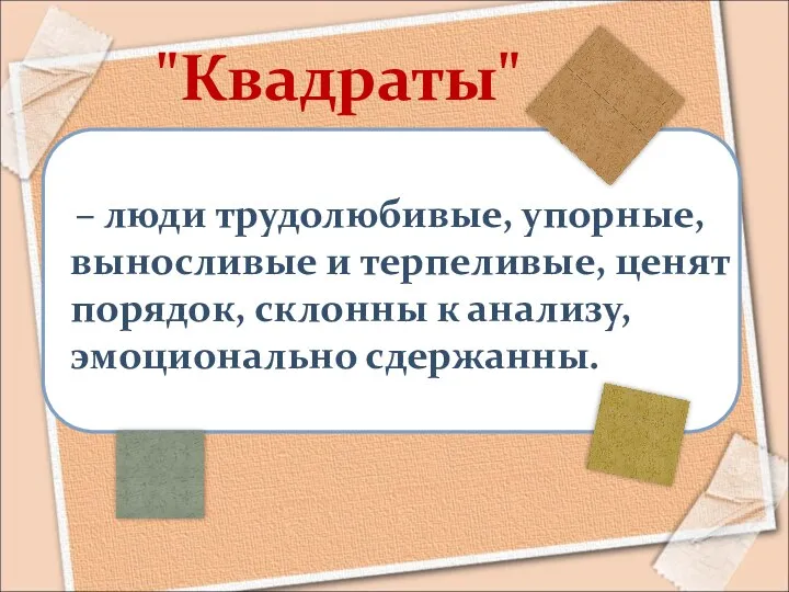 – люди трудолюбивые, упорные, выносливые и терпеливые, ценят порядок, склонны к анализу, эмоционально сдержанны. "Квадраты"