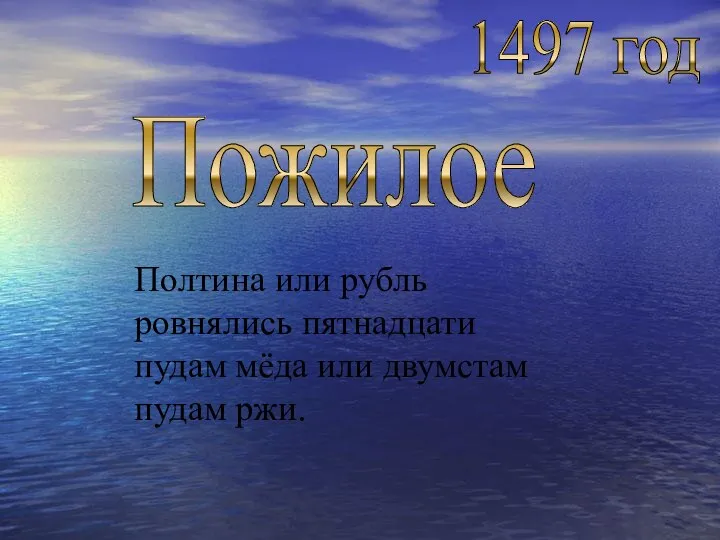 1497 год Пожилое Полтина или рубль ровнялись пятнадцати пудам мёда или двумстам пудам ржи.