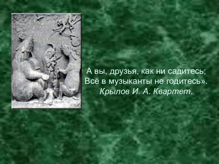 А вы, друзья, как ни садитесь; Всё в музыканты не годитесь». Крылов И. А. Квартет.