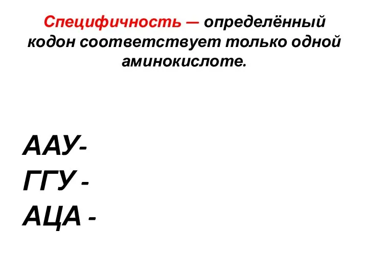 Специфичность — определённый кодон соответствует только одной аминокислоте. ААУ- ГГУ - АЦА -